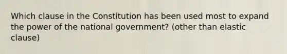 Which clause in the Constitution has been used most to expand the power of the national government? (other than elastic clause)