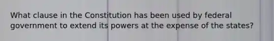 What clause in the Constitution has been used by federal government to extend its powers at the expense of the states?