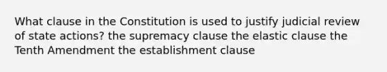 What clause in the Constitution is used to justify judicial review of state actions? the supremacy clause the elastic clause the Tenth Amendment the establishment clause