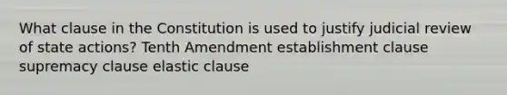 What clause in the Constitution is used to justify judicial review of state actions? Tenth Amendment establishment clause supremacy clause elastic clause