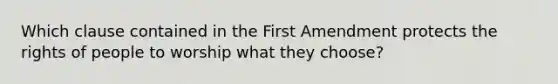 Which clause contained in the First Amendment protects the rights of people to worship what they choose?