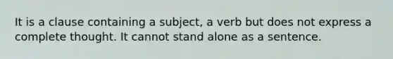 It is a clause containing a subject, a verb but does not express a complete thought. It cannot stand alone as a sentence.