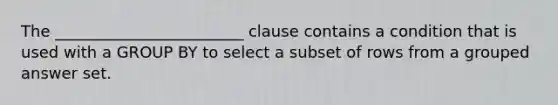 The ________________________ clause contains a condition that is used with a GROUP BY to select a subset of rows from a grouped answer set.