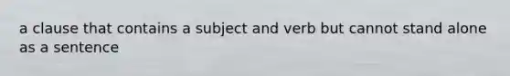 a clause that contains a subject and verb but cannot stand alone as a sentence