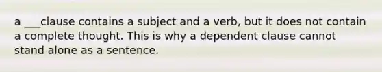 a ___clause contains a subject and a verb, but it does not contain a complete thought. This is why a dependent clause cannot stand alone as a sentence.