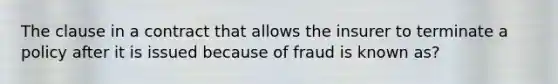 The clause in a contract that allows the insurer to terminate a policy after it is issued because of fraud is known as?