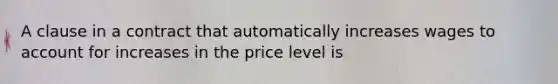 A clause in a contract that automatically increases wages to account for increases in the price level is