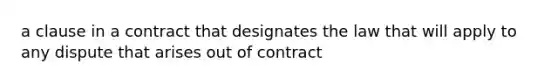 a clause in a contract that designates the law that will apply to any dispute that arises out of contract