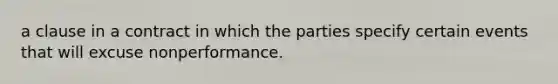 a clause in a contract in which the parties specify certain events that will excuse nonperformance.