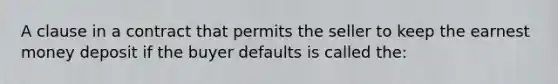 A clause in a contract that permits the seller to keep the earnest money deposit if the buyer defaults is called the: