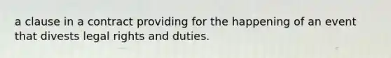 a clause in a contract providing for the happening of an event that divests legal rights and duties.