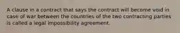 A clause in a contract that says the contract will become void in case of war between the countries of the two contracting parties is called a legal impossibility agreement.