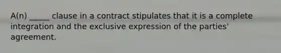 ​A(n) _____ clause in a contract stipulates that it is a complete integration and the exclusive expression of the​ parties' agreement.