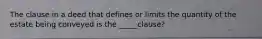 The clause in a deed that defines or limits the quantity of the estate being conveyed is the _____clause?