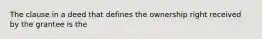 The clause in a deed that defines the ownership right received by the grantee is the