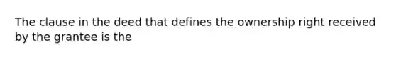 The clause in the deed that defines the ownership right received by the grantee is the