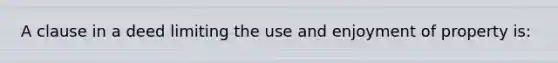 A clause in a deed limiting the use and enjoyment of property is: