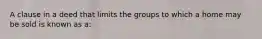 A clause in a deed that limits the groups to which a home may be sold is known as a: