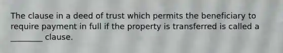 The clause in a deed of trust which permits the beneficiary to require payment in full if the property is transferred is called a ________ clause.