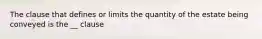 The clause that defines or limits the quantity of the estate being conveyed is the __ clause