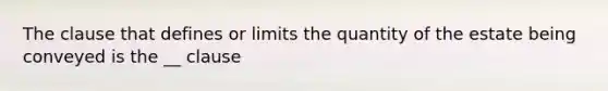 The clause that defines or limits the quantity of the estate being conveyed is the __ clause