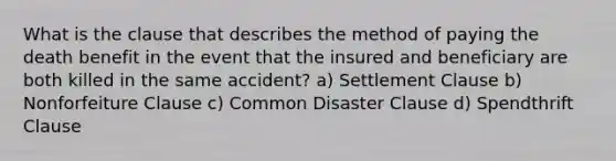 What is the clause that describes the method of paying the death benefit in the event that the insured and beneficiary are both killed in the same accident? a) Settlement Clause b) Nonforfeiture Clause c) Common Disaster Clause d) Spendthrift Clause