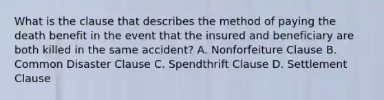 What is the clause that describes the method of paying the death benefit in the event that the insured and beneficiary are both killed in the same accident? A. Nonforfeiture Clause B. Common Disaster Clause C. Spendthrift Clause D. Settlement Clause