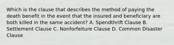 Which is the clause that describes the method of paying the death benefit in the event that the insured and beneficiary are both killed in the same accident? A. Spendthrift Clause B. Settlement Clause C. Nonforfeiture Clause D. Common Disaster Clause