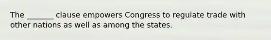 The _______ clause empowers Congress to regulate trade with other nations as well as among the states.