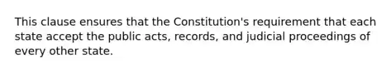 This clause ensures that the Constitution's requirement that each state accept the public acts, records, and judicial proceedings of every other state.