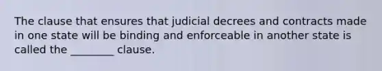 The clause that ensures that judicial decrees and contracts made in one state will be binding and enforceable in another state is called the ________ clause.