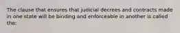 The clause that ensures that judicial decrees and contracts made in one state will be binding and enforceable in another is called the: