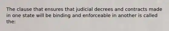 The clause that ensures that judicial decrees and contracts made in one state will be binding and enforceable in another is called the: