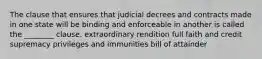 The clause that ensures that judicial decrees and contracts made in one state will be binding and enforceable in another is called the ________ clause. extraordinary rendition full faith and credit supremacy privileges and immunities bill of attainder