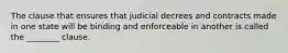 The clause that ensures that judicial decrees and contracts made in one state will be binding and enforceable in another is called the ________ clause.