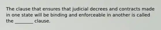 The clause that ensures that judicial decrees and contracts made in one state will be binding and enforceable in another is called the ________ clause.