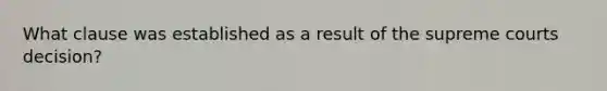 What clause was established as a result of the supreme courts decision?