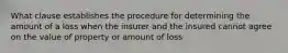 What clause establishes the procedure for determining the amount of a loss when the insurer and the insured cannot agree on the value of property or amount of loss