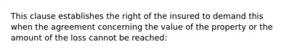 This clause establishes the right of the insured to demand this when the agreement concerning the value of the property or the amount of the loss cannot be reached: