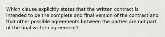 Which clause explicitly states that the written contract is intended to be the complete and final version of the contract and that other possible agreements between the parties are not part of the final written agreement?