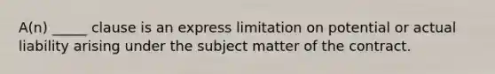 A(n) _____ clause is an express limitation on potential or actual liability arising under the subject matter of the contract.