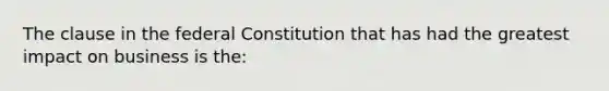 The clause in the federal Constitution that has had the greatest impact on business is the: