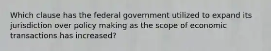 Which clause has the federal government utilized to expand its jurisdiction over policy making as the scope of economic transactions has increased?