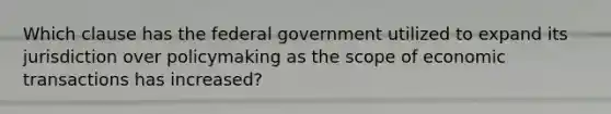 Which clause has the federal government utilized to expand its jurisdiction over policymaking as the scope of economic transactions has increased?