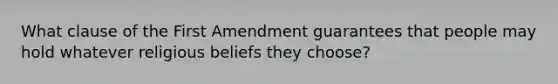 What clause of the First Amendment guarantees that people may hold whatever religious beliefs they choose?