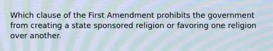 Which clause of the First Amendment prohibits the government from creating a state sponsored religion or favoring one religion over another.