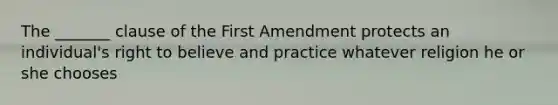 The _______ clause of the First Amendment protects an individual's right to believe and practice whatever religion he or she chooses