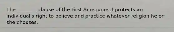 The ________ clause of the First Amendment protects an individual's right to believe and practice whatever religion he or she chooses.