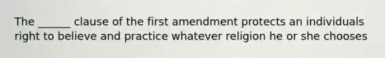 The ______ clause of the first amendment protects an individuals right to believe and practice whatever religion he or she chooses