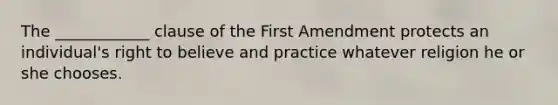 The ____________ clause of the First Amendment protects an individual's right to believe and practice whatever religion he or she chooses.